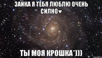 Зайка я тебя люблю очень силно♥ ты моя крошка*)))