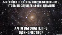 5 месяцев без секса. Хожу в фитнес-клуб чтобы послушать стоны девушек А что вы знаете про одиночество?