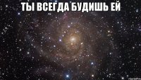 ты всегда будишь ей 