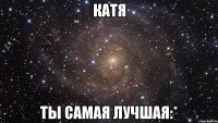 Катя Ты самая лучшая:*