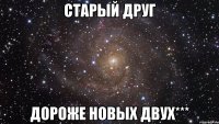 СТАРЫЙ ДРУГ ДОРОЖЕ НОВЫХ ДВУХ***