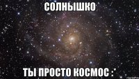 Солнышко Ты просто космос :*