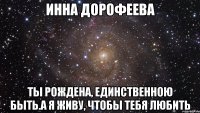 ИННА ДОРОФЕЕВА Ты рождена, единственною быть.А я живу, чтобы тебя любить