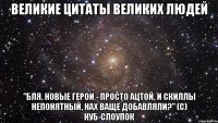 Великие цитаты великих людей "Бля, новые герои - просто ацтой, и скиллы непонятный, нах ваще добавляли?" (c) Нуб-слоупок