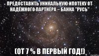 Предоставить уникальную ипотеку от надёжного партнёра – Банка "Русь" (от 7 % в первый год!)