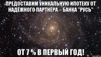 Предоставим уникальную ипотеку от надёжного партнёра – Банка "Русь" от 7 % в первый год!