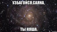 Узбагойся,Саяна, Ты няша