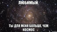 Любимый, ты для меня больше, чем космос