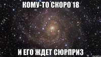 Кому-то скоро 18 И его ждет сюрприз