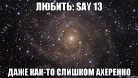 ЛЮБИТЬ: SAY 13 даже как-то слишком ахеренно