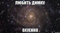 ЛЮБИТЬ ДИМКУ ОХУЕННО