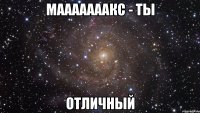 Мааааааакс - ты ОТЛИЧНЫЙ