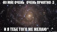 ну мне очень_очень приятно :3 и я тебе того же желаю^_^