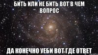 Бить или не бить вот в чем вопрос Да конечно уеби вот где ответ