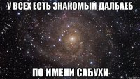 У всех есть знакомый далбаеб По имени Сабухи