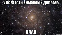 У ВСЕХ ЕСТЬ ЗНАКОМЫЙ ДОЛБАЁБ ВЛАД