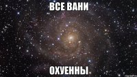 ВСЕ ВАНИ ОХУЕННЫ