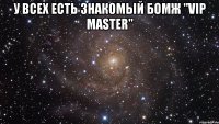 У всех есть знакомый бомж "VIP Master" 