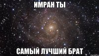 Имран ты Самый лучший брат