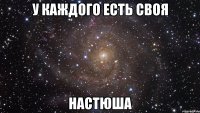 У КАЖДОГО ЕСТЬ СВОЯ НАСТЮША