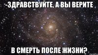 -Здравствуйте, а вы верите в смерть после жизни?