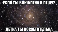 Если ты влюблена в Лешу? Детка ты восхетительна