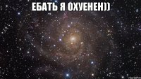 ЕБАТЬ Я ОХУЕНЕН)) 