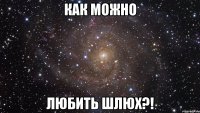 Как можно ЛЮБИТЬ ШЛЮХ?!