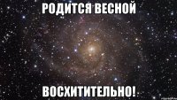 Родится весной восхитительно!