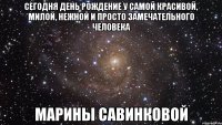 Сегодня день рождение у самой красивой, милой, нежной и просто замечательного человека Марины Савинковой