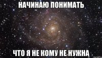 начинаю понимать что я не кому не нужна