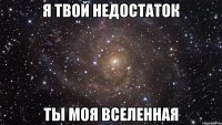 я твой недостаток ты моя вселенная