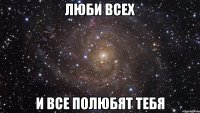 Люби всех И все полюбят тебя