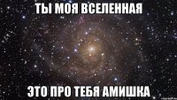 Ты моя Вселенная это про тебя Амишка