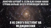 Конечно Берлант О. Если я не узнаю какая страна больше всего производит железа Я не смогу поступит на медицинский