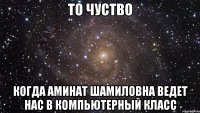 То чуство Когда Аминат Шамиловна ведет нас в компьютерный класс