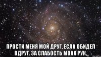  Прости меня мой друг, Если обидел вдруг. За слабость моих рук,