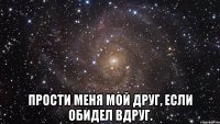  Прости меня мой друг, Если обидел вдруг.