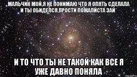 Мальчик мой,я не понимаю что я опять сделала и ты обиделся,прости пожалйста зай* и то что ты не такой как все я уже давно поняла