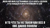 Мальчик мой,я не понимаю что я опять сделала и ты обиделся,прости пожалйста зай* и то что ты не такой как все я уже давно поняла*