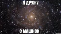 Я дружу С Машкой:*