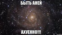 Быть Аней Ахуенно!!!