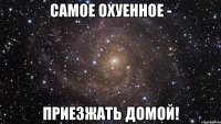 Самое охуенное - приезжать домой!