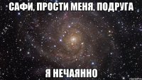 Сафи, прости меня, подруга я нечаянно