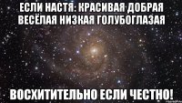 Если Настя: Красивая Добрая Весёлая Низкая Голубоглазая Восхитительно если честно!