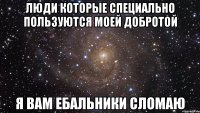 Люди которые специально пользуются моей добротой Я вам ебальники сломаю