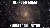 ЛЕНИВЫЕ БАБЫ ХУЙНЯ ЕСЛИ ЧЕСТНО