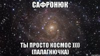 Сафронюк Ты Просто космос )))) (Палагнючка)