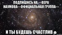 Подпишись на ---Вера Наумова---ОФИЦИАЛЬНАЯ ГРУППА--- И ты будешь счастлив☻