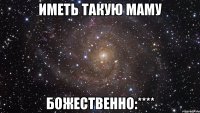 ИМЕТЬ ТАКУЮ МАМУ БОЖЕСТВЕННО:****